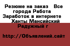 Резюме на заказ - Все города Работа » Заработок в интернете   . Ханты-Мансийский,Радужный г.